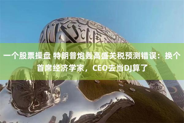 一个股票操盘 特朗普炮轰高盛关税预测错误：换个首席经济学家，CEO去当DJ算了