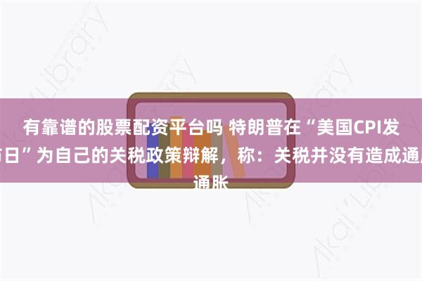 有靠谱的股票配资平台吗 特朗普在“美国CPI发布日”为自己的关税政策辩解，称：关税并没有造成通胀