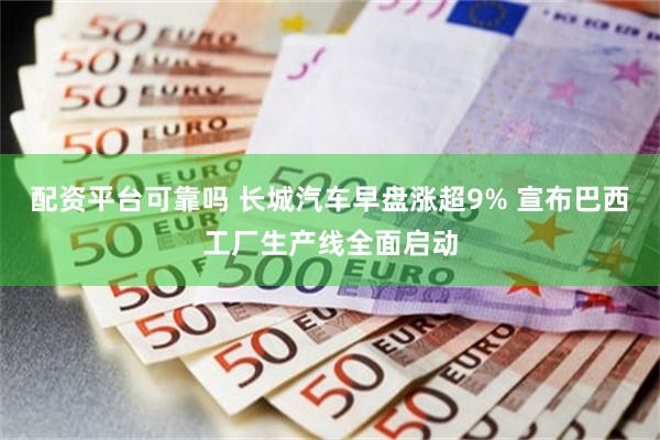 配资平台可靠吗 长城汽车早盘涨超9% 宣布巴西工厂生产线全面启动