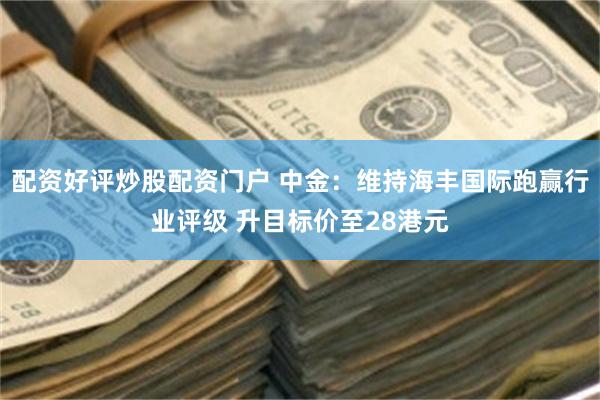 配资好评炒股配资门户 中金：维持海丰国际跑赢行业评级 升目标价至28港元