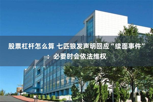 股票杠杆怎么算 七匹狼发声明回应“续面事件”：必要时会依法维权