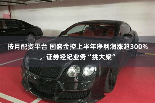 按月配资平台 国盛金控上半年净利润涨超300%，证券经纪业务“挑大梁”