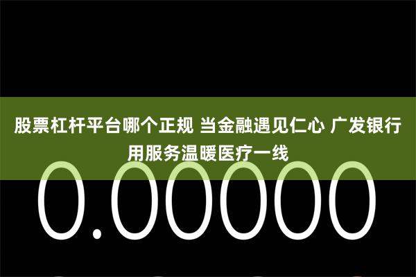 股票杠杆平台哪个正规 当金融遇见仁心 广发银行用服务温暖医疗一线