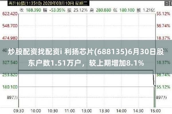 炒股配资找配资i 利扬芯片(688135)6月30日股东户数1.51万户，较上期增加8.1%