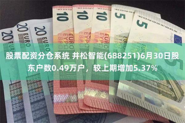股票配资分仓系统 井松智能(688251)6月30日股东户数0.49万户，较上期增加5.37%