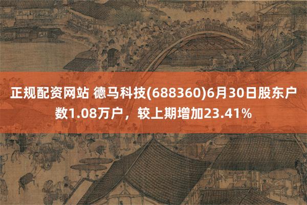 正规配资网站 德马科技(688360)6月30日股东户数1.08万户，较上期增加23.41%