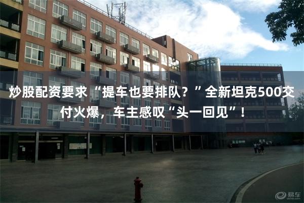 炒股配资要求 “提车也要排队？”全新坦克500交付火爆，车主感叹“头一回见”！