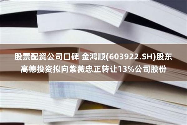 股票配资公司口碑 金鸿顺(603922.SH)股东高德投资拟向紫薇忠正转让13%公司股份