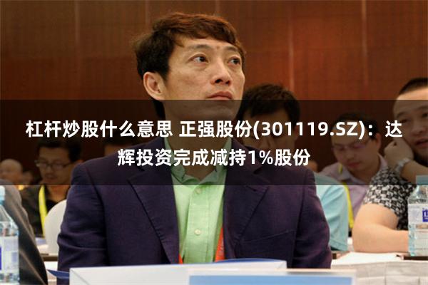 杠杆炒股什么意思 正强股份(301119.SZ)：达辉投资完成减持1%股份