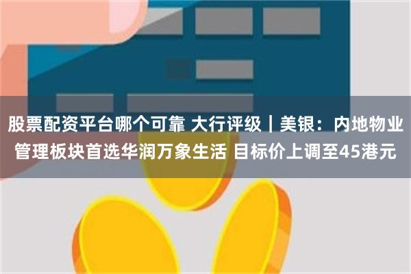 股票配资平台哪个可靠 大行评级｜美银：内地物业管理板块首选华润万象生活 目标价上调至45港元