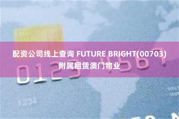 配资公司线上查询 FUTURE BRIGHT(00703)附属租赁澳门物业