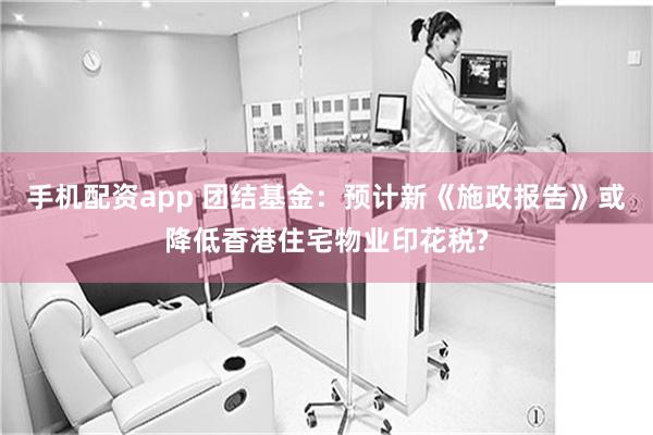 手机配资app 团结基金：预计新《施政报告》或降低香港住宅物业印花税?
