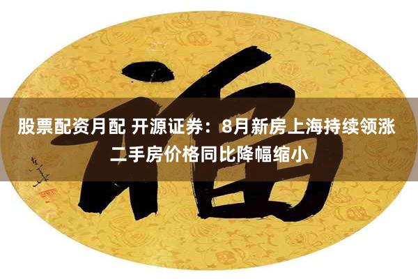 股票配资月配 开源证券：8月新房上海持续领涨 二手房价格同比降幅缩小
