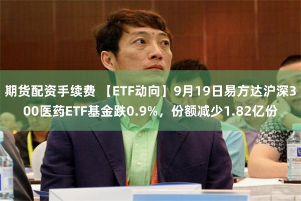 期货配资手续费 【ETF动向】9月19日易方达沪深300医药ETF基金跌0.9%，份额减少1.82亿份