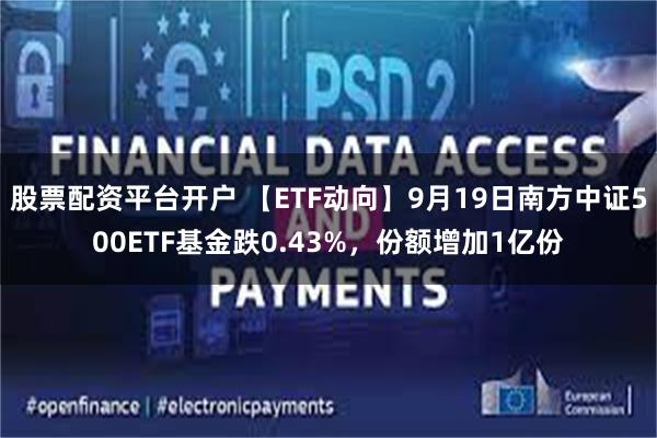 股票配资平台开户 【ETF动向】9月19日南方中证500ETF基金跌0.43%，份额增加1亿份