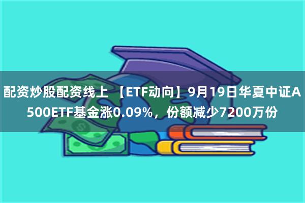 配资炒股配资线上 【ETF动向】9月19日华夏中证A500ETF基金涨0.09%，份额减少7200万份