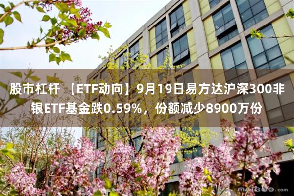 股市杠杆 【ETF动向】9月19日易方达沪深300非银ETF基金跌0.59%,份额减少8900万份