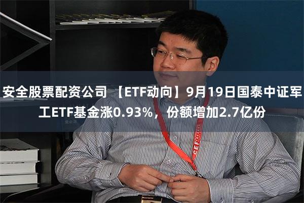 安全股票配资公司 【ETF动向】9月19日国泰中证军工ETF基金涨0.93%，份额增加2.7亿份