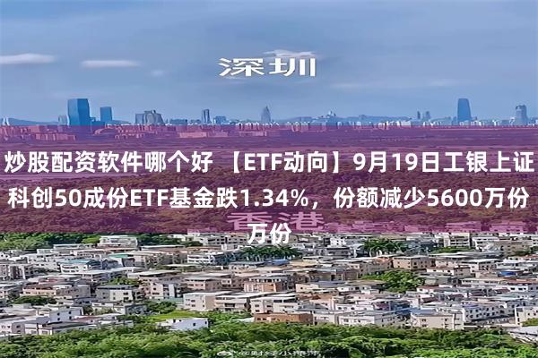 炒股配资软件哪个好 【ETF动向】9月19日工银上证科创50成份ETF基金跌1.34%，份额减少5600万份