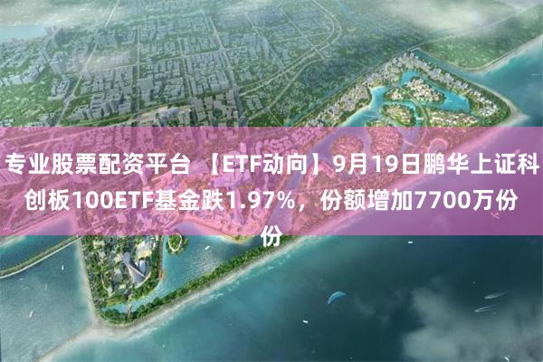 专业股票配资平台 【ETF动向】9月19日鹏华上证科创板100ETF基金跌1.97%，份额增加7700万份