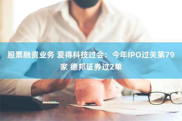 股票融资业务 爱得科技过会：今年IPO过关第79家 德邦证券过2单