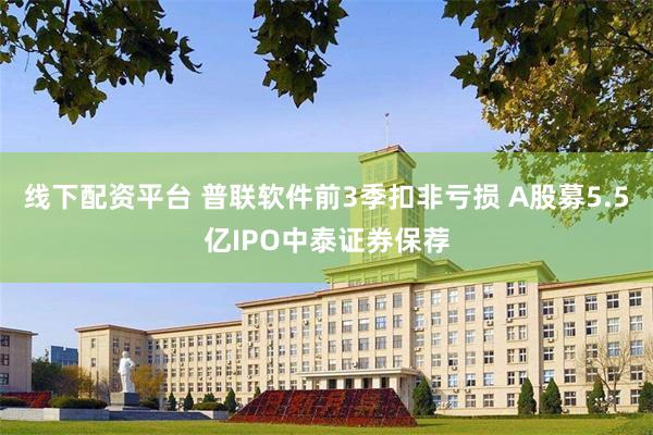 线下配资平台 普联软件前3季扣非亏损 A股募5.5亿IPO中泰证券保荐