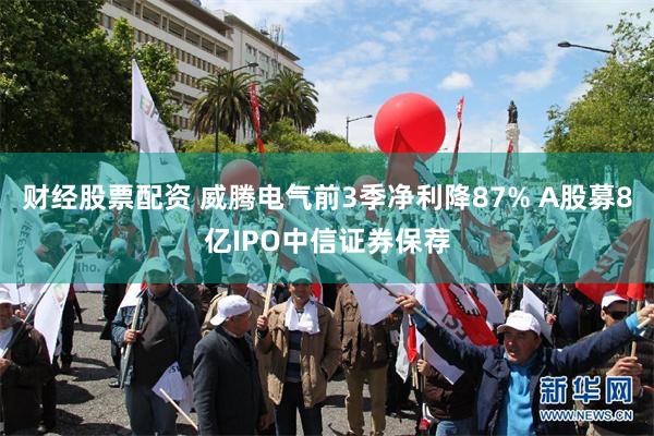 财经股票配资 威腾电气前3季净利降87% A股募8亿IPO中信证券保荐