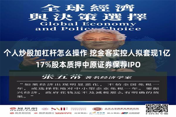 个人炒股加杠杆怎么操作 挖金客实控人拟套现1亿 17%股本质押中原证券保荐IPO