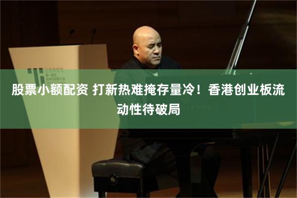 股票小额配资 打新热难掩存量冷！香港创业板流动性待破局
