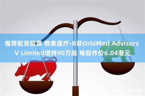 推荐配资股票 微泰医疗-B获OrbiMed Advisors V Limited增持90万股 每股作价6.04港元