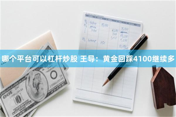 哪个平台可以杠杆炒股 王导：黄金回踩4100继续多