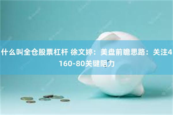 什么叫全仓股票杠杆 徐文婷：美盘前瞻思路：关注4160-80关键阻力