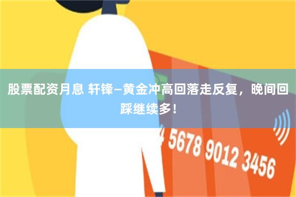 股票配资月息 轩锋—黄金冲高回落走反复，晚间回踩继续多！