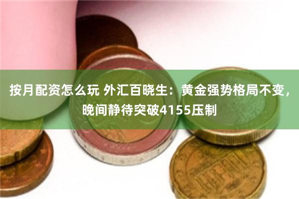 按月配资怎么玩 外汇百晓生：黄金强势格局不变，晚间静待突破4155压制