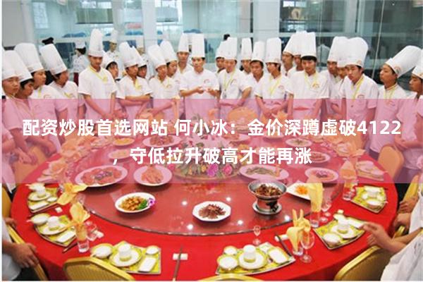 配资炒股首选网站 何小冰：金价深蹲虚破4122，守低拉升破高才能再涨