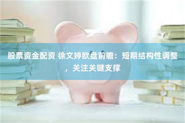 股票资金配资 徐文婷欧盘前瞻：短期结构性调整，关注关键支撑