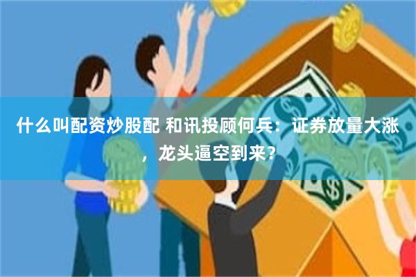 什么叫配资炒股配 和讯投顾何兵：证券放量大涨，龙头逼空到来？