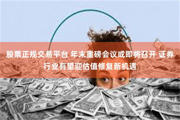 股票正规交易平台 年末重磅会议或即将召开 证券行业有望迎估值修复新机遇