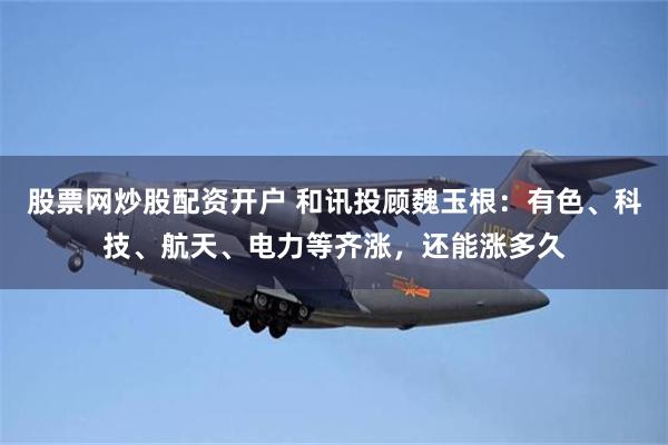 股票网炒股配资开户 和讯投顾魏玉根：有色、科技、航天、电力等齐涨，还能涨多久
