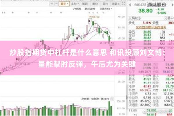 炒股指期货中杠杆是什么意思 和讯投顾刘文博：量能掣肘反弹，午后尤为关键