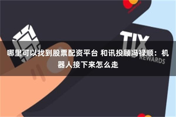 哪里可以找到股票配资平台 和讯投顾冯禄顺：机器人接下来怎么走