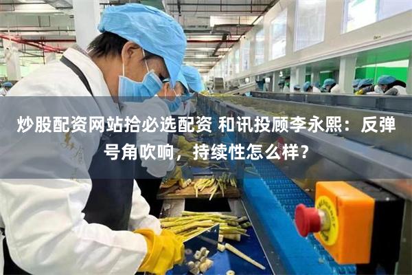 炒股配资网站拾必选配资 和讯投顾李永熙：反弹号角吹响，持续性怎么样？