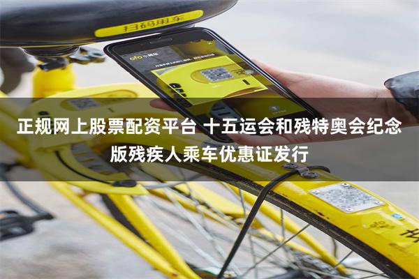 正规网上股票配资平台 十五运会和残特奥会纪念版残疾人乘车优惠证发行