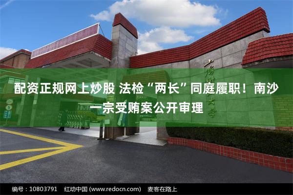 配资正规网上炒股 法检“两长”同庭履职！南沙一宗受贿案公开审理