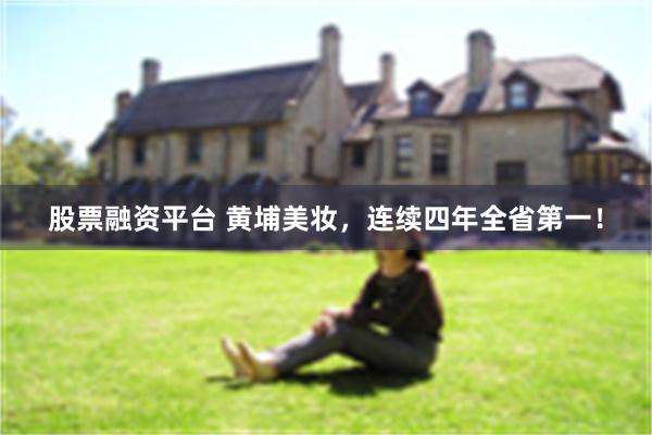 股票融资平台 黄埔美妆，连续四年全省第一！
