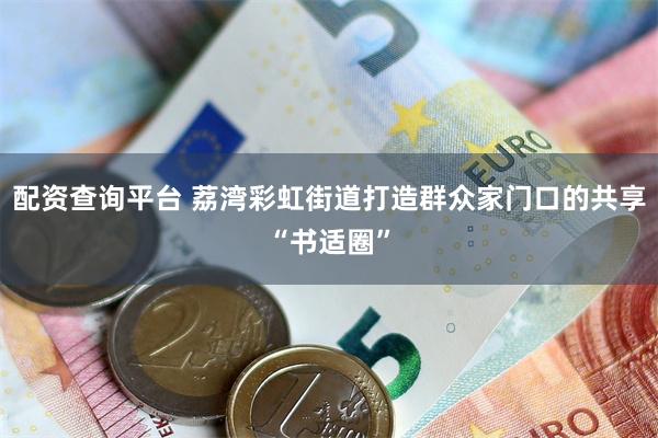 配资查询平台 荔湾彩虹街道打造群众家门口的共享“书适圈”