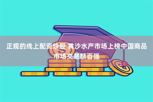 正规的线上配资炒股 黄沙水产市场上榜中国商品市场交易额百强