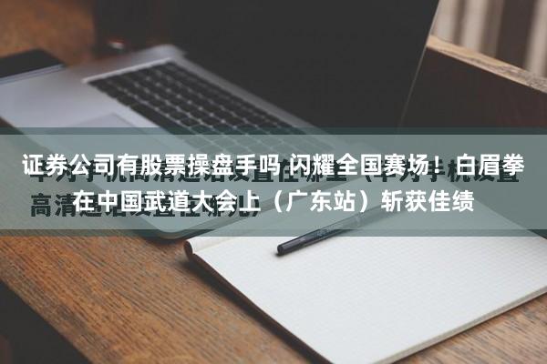 证券公司有股票操盘手吗 闪耀全国赛场！白眉拳在中国武道大会上（广东站）斩获佳绩