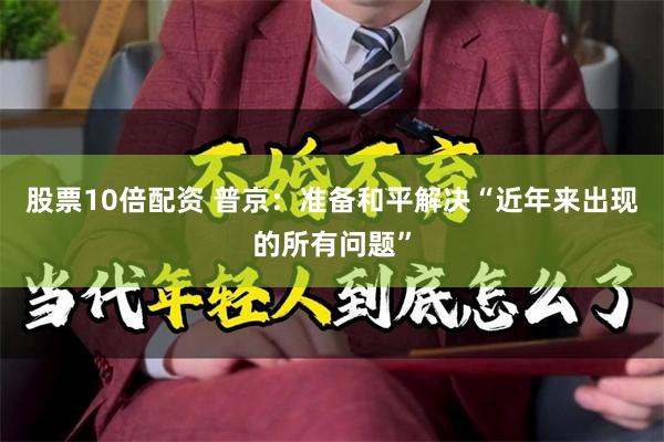 股票10倍配资 普京：准备和平解决“近年来出现的所有问题”