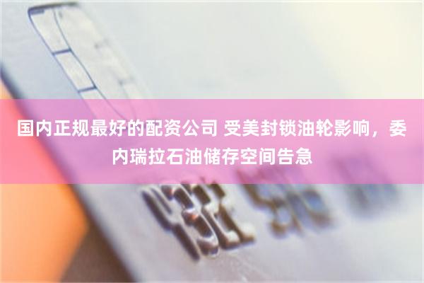 国内正规最好的配资公司 受美封锁油轮影响，委内瑞拉石油储存空间告急